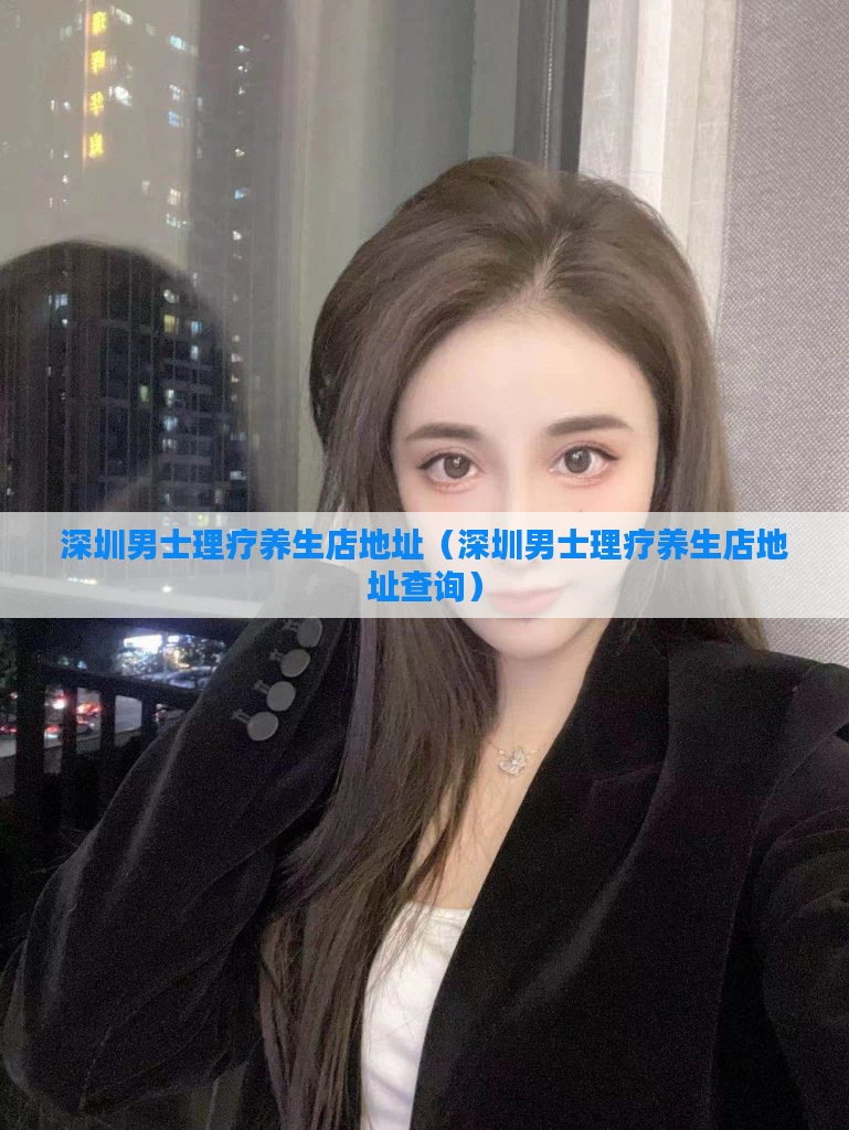深圳男士理疗养生店地址（深圳男士理疗养生店地址查询）