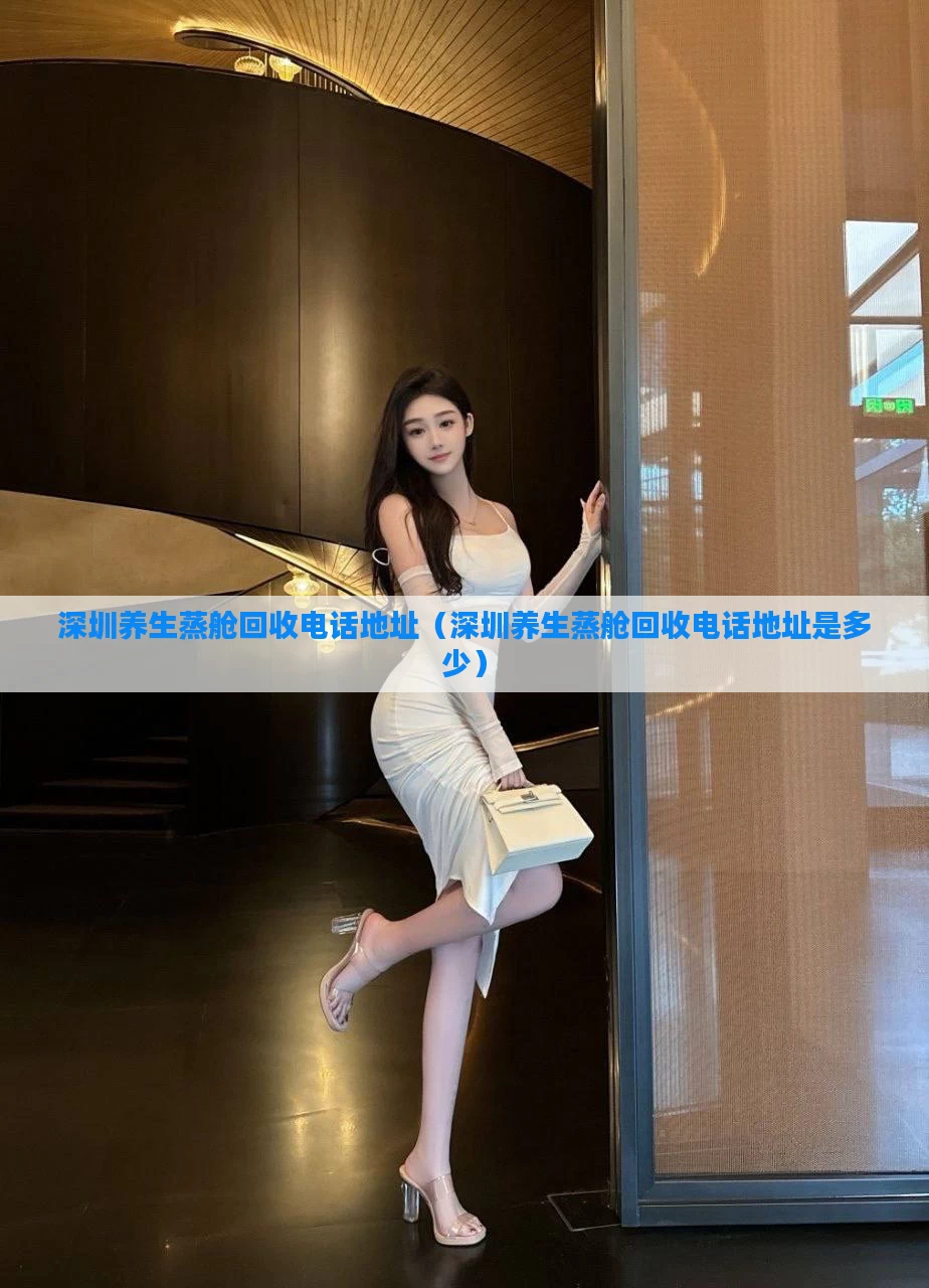 深圳养生蒸舱回收电话地址（深圳养生蒸舱回收电话地址是多少）