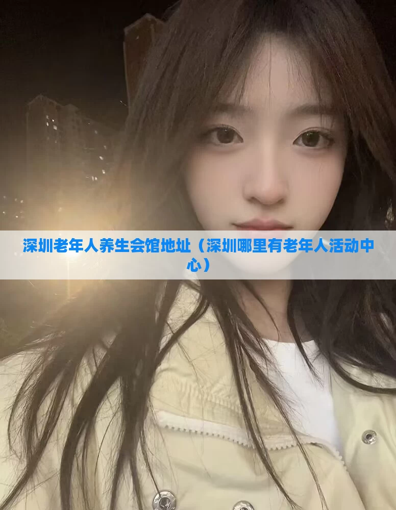 深圳老年人养生会馆地址（深圳哪里有老年人活动中心）