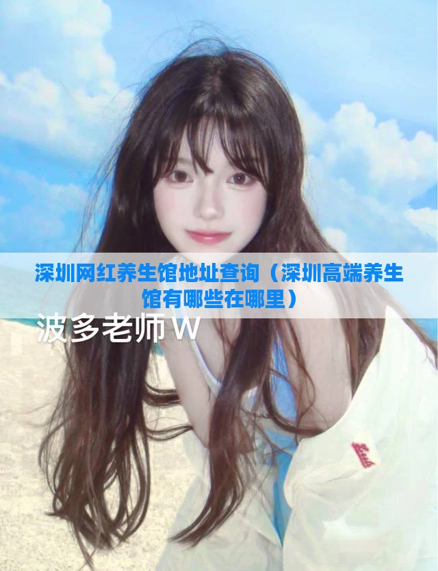 深圳网红养生馆地址查询（深圳高端养生馆有哪些在哪里）