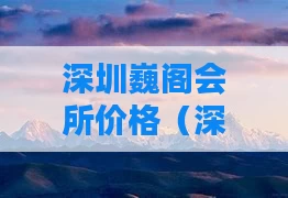 深圳巍阁会所价格（深圳巍阁会所价格多少）
