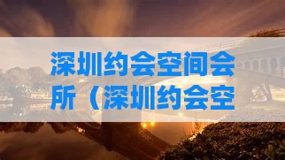 深圳约会空间会所（深圳约会空间会所有哪些）