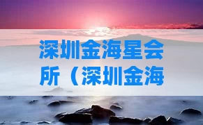 深圳金海星会所（深圳金海湾休闲会所有什么项目）