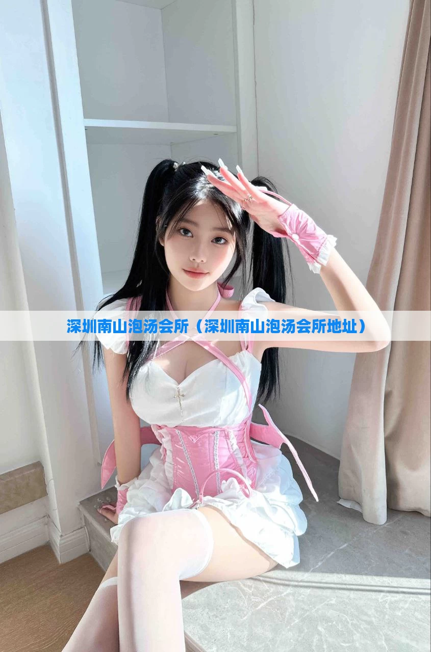 深圳南山泡汤会所（深圳南山泡汤会所地址）