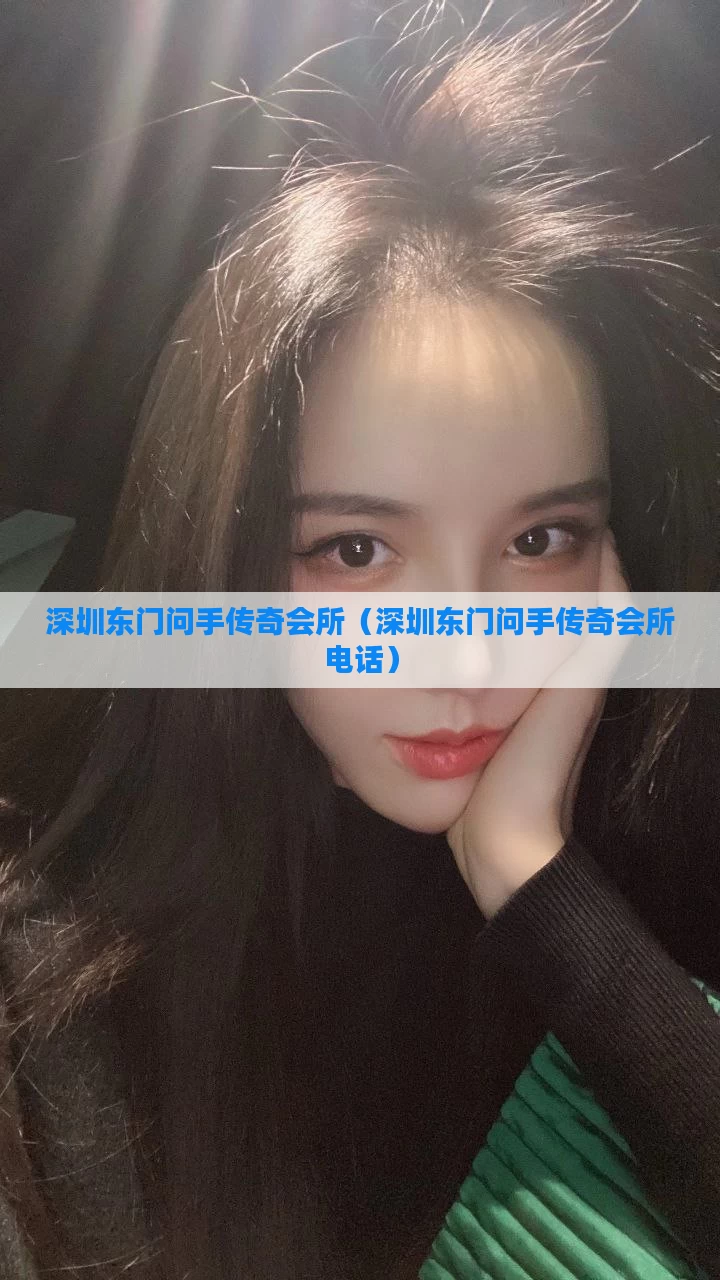 深圳东门问手传奇会所（深圳东门问手传奇会所电话）