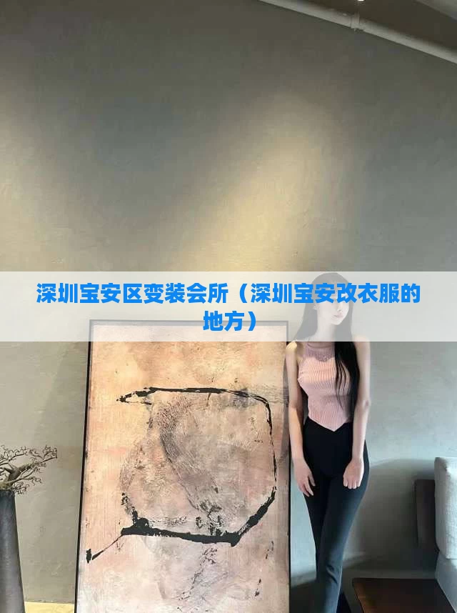 深圳宝安区变装会所（深圳宝安改衣服的地方）