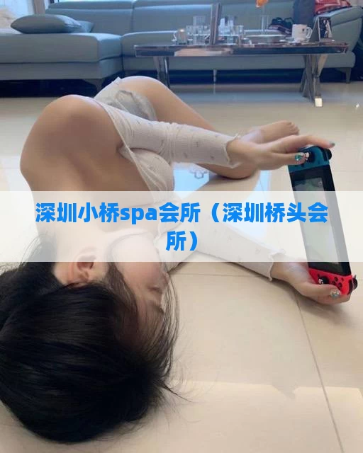 深圳小桥spa会所（深圳桥头会所）