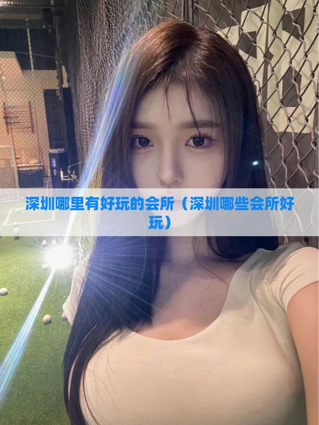 深圳哪里有好玩的会所（深圳哪些会所好玩）