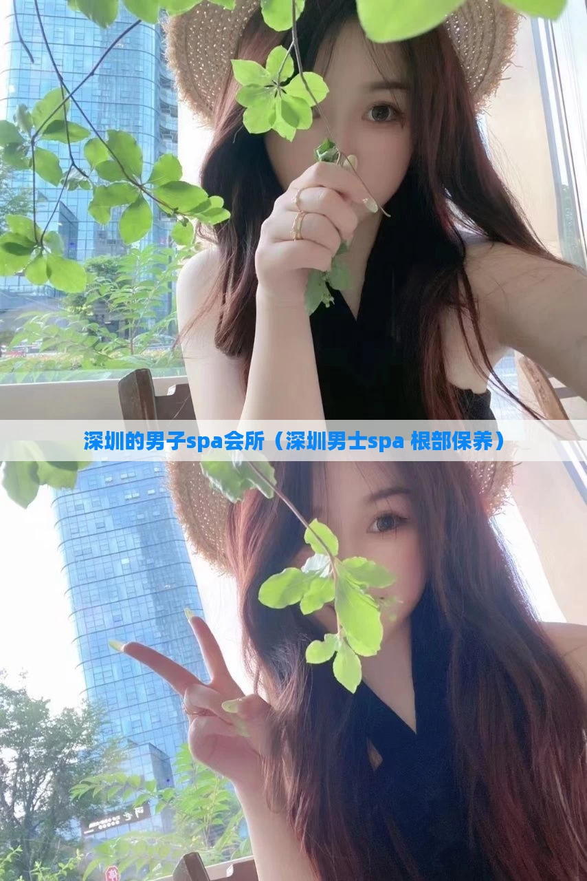 深圳的男子spa会所（深圳男士spa 根部保养）