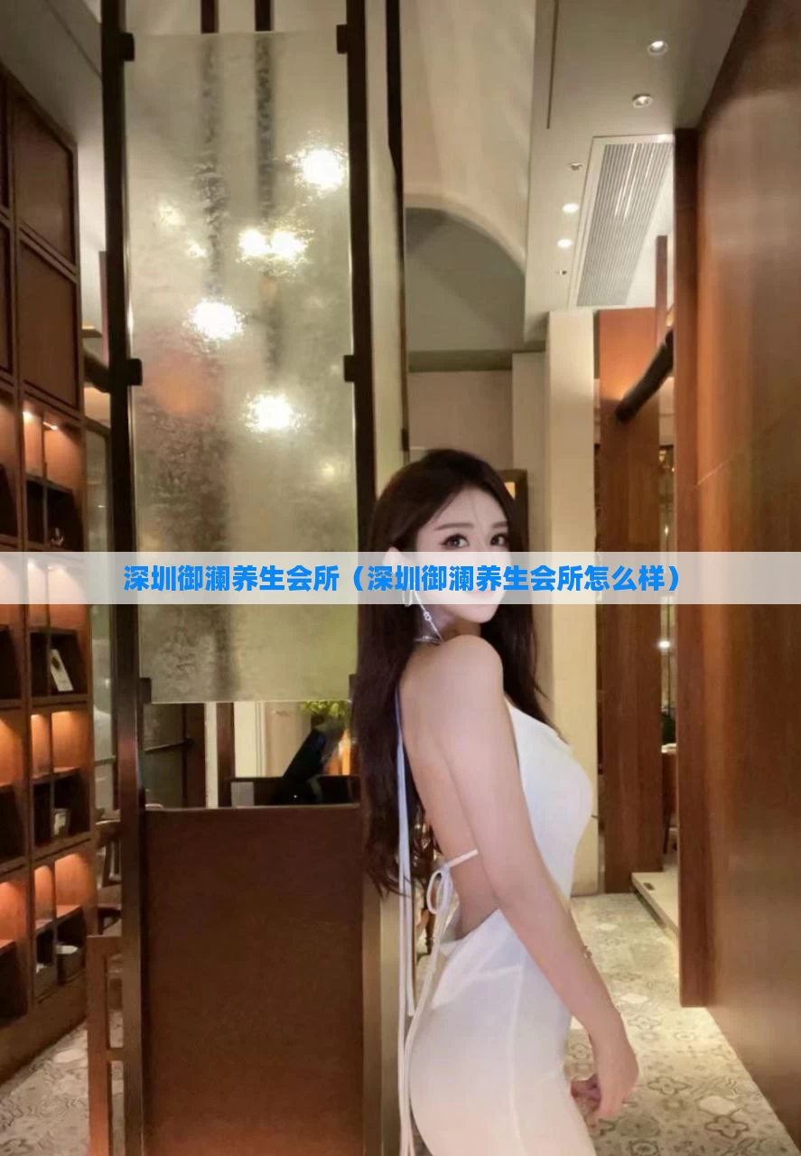 深圳御澜养生会所（深圳御澜养生会所怎么样）