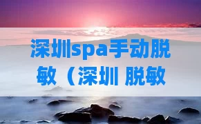 深圳spa手动脱敏（深圳 脱敏治疗）