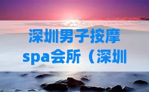 深圳男子按摩spa会所（深圳男子养生spa）