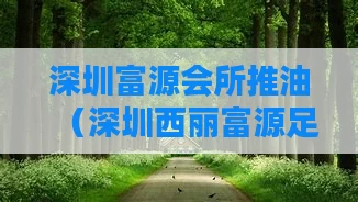 深圳富源会所推油（深圳西丽富源足道）