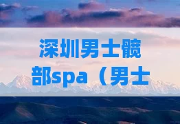 深圳男士髋部spa（男士髋部spa体验）