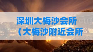 深圳大梅沙会所（大梅沙附近会所）