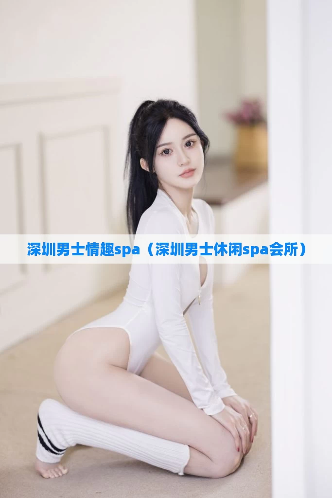 深圳男士情趣spa（深圳男士休闲spa会所）