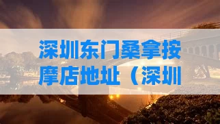 深圳东门桑拿按摩店地址（深圳东门按摩店有多少）