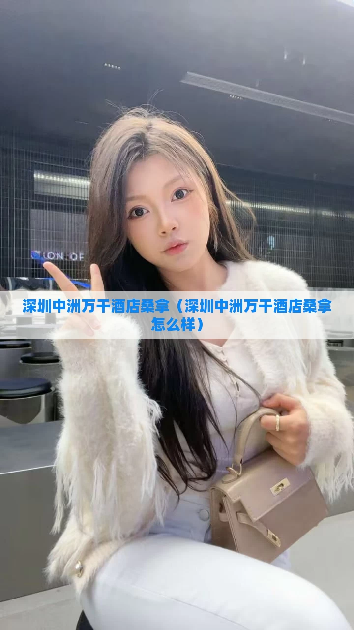 深圳中洲万干酒店桑拿（深圳中洲万干酒店桑拿怎么样）