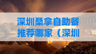 深圳桑拿自助餐推荐哪家（深圳桑拿自助餐推荐哪家好一点）