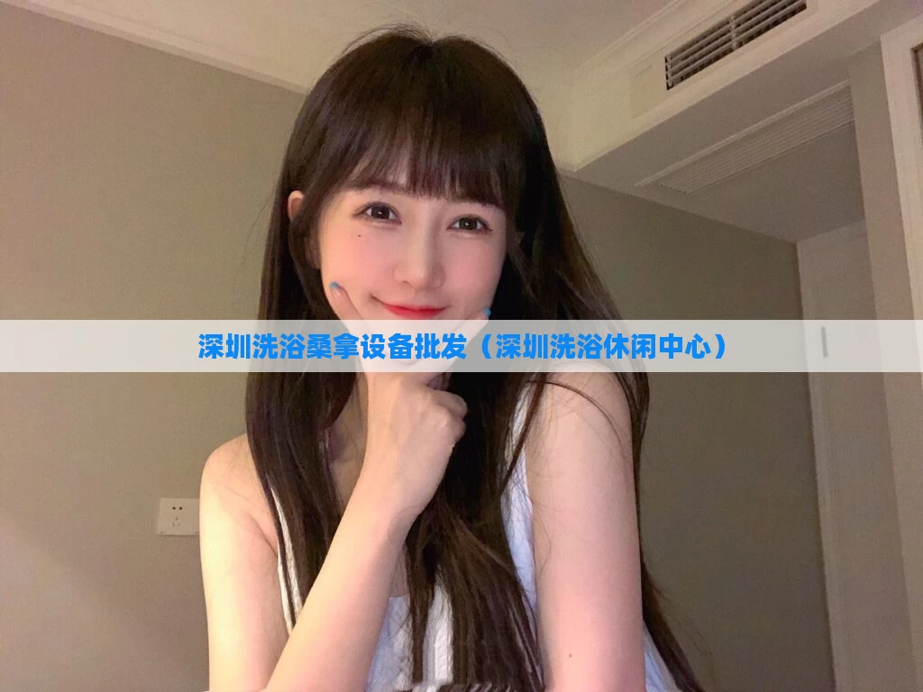 深圳洗浴桑拿设备批发（深圳洗浴休闲中心）