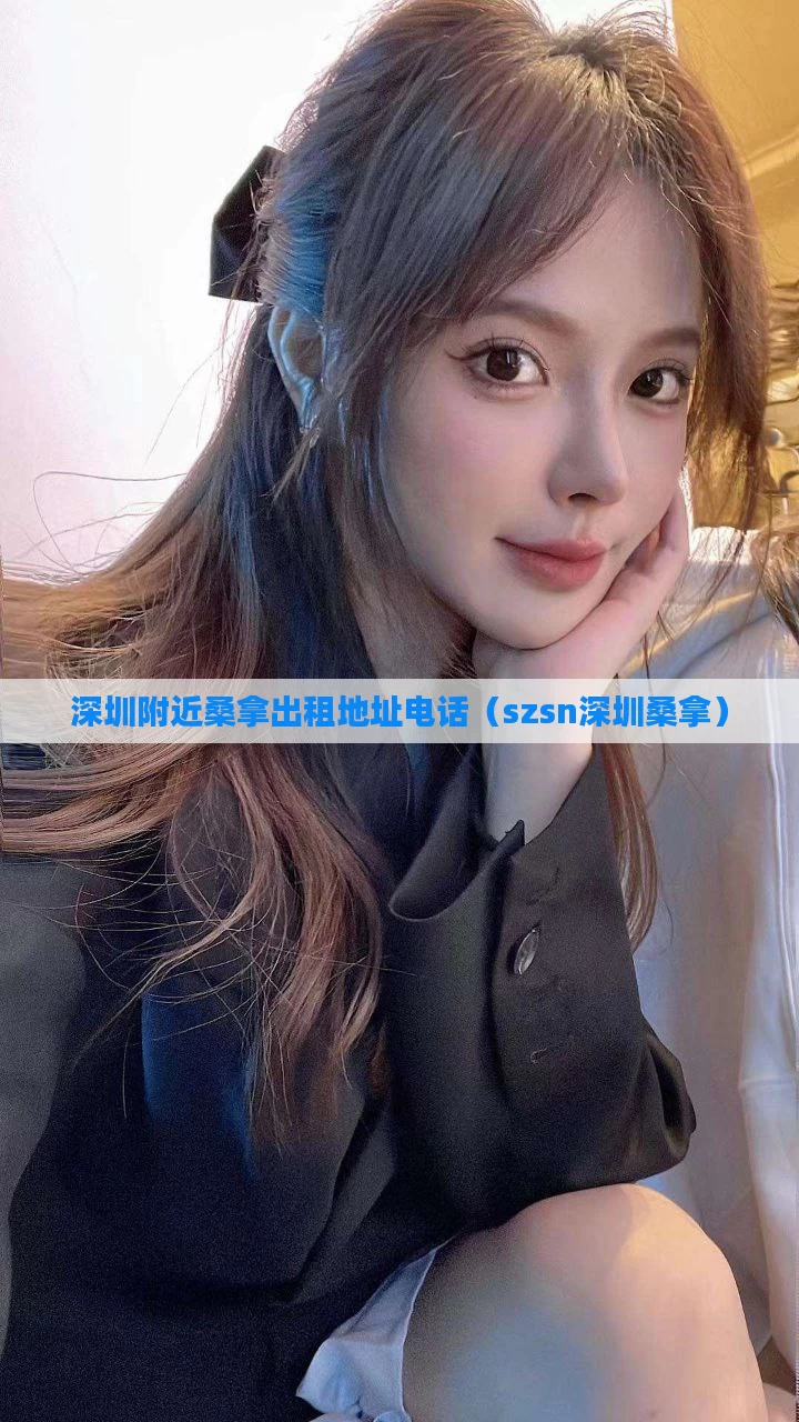 深圳附近桑拿出租地址电话（szsn深圳桑拿）