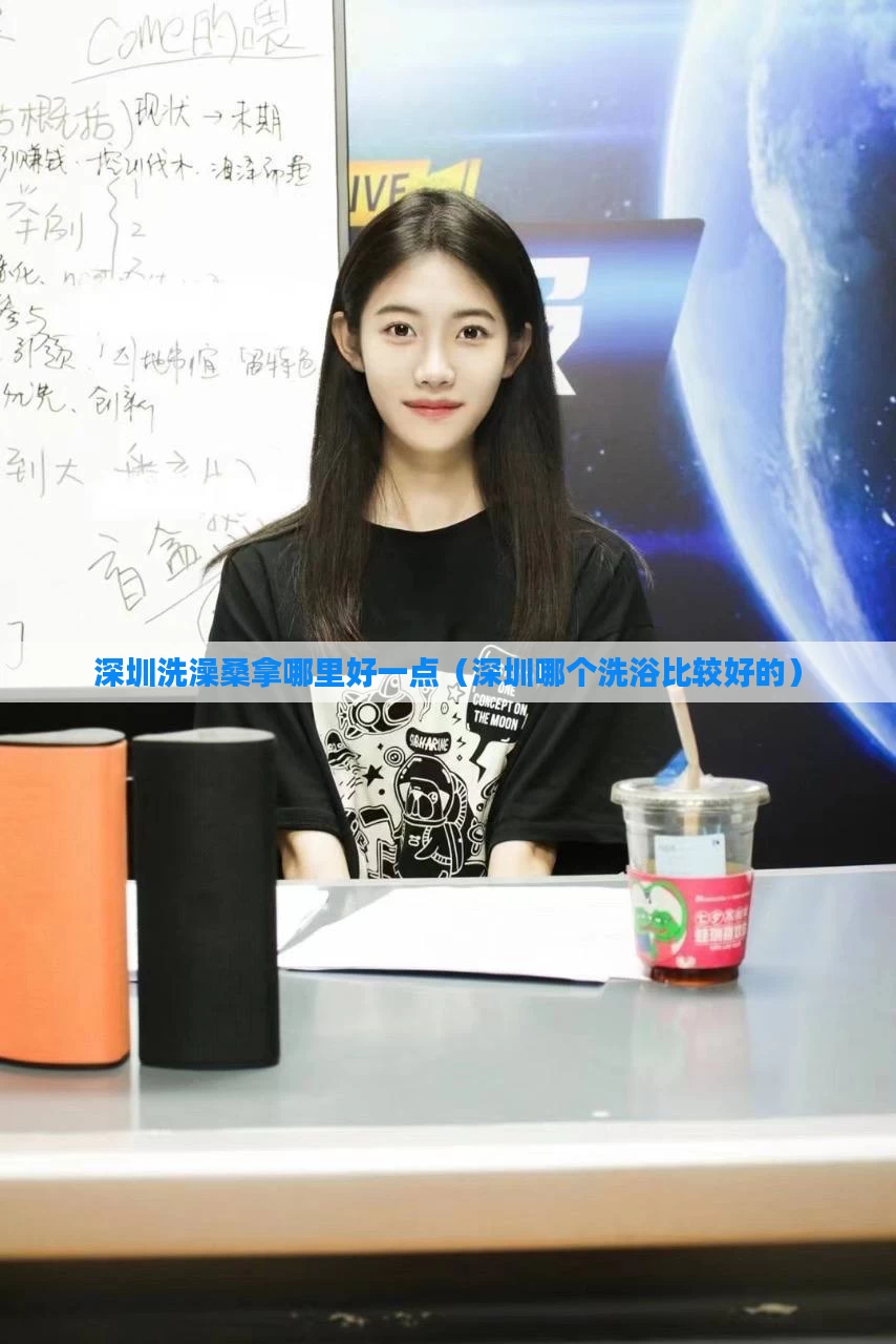 深圳洗澡桑拿哪里好一点（深圳哪个洗浴比较好的）