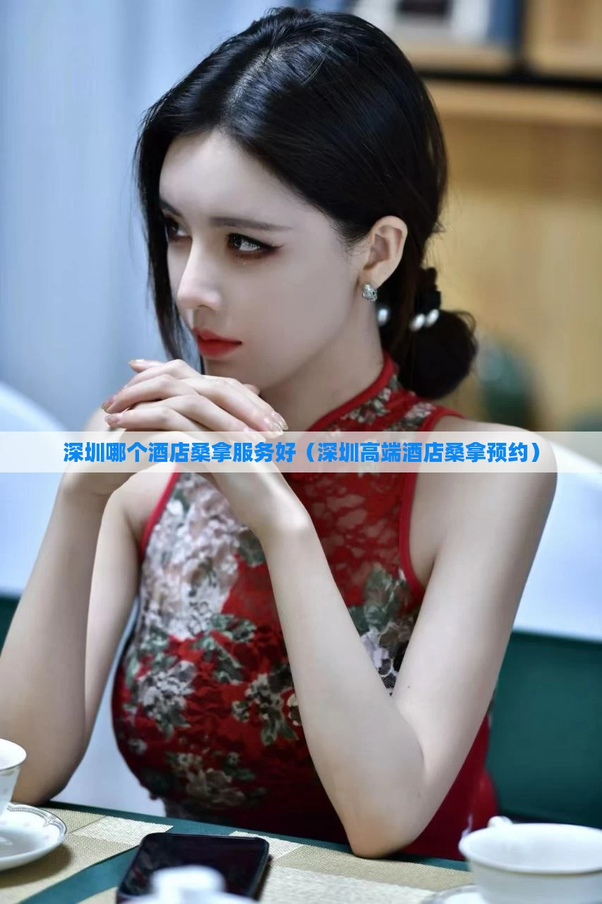 深圳哪个酒店桑拿服务好（深圳高端酒店桑拿预约）