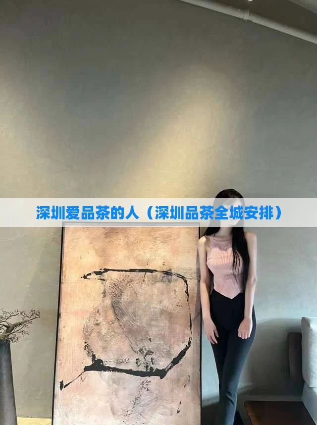 深圳爱品茶的人（深圳品茶全城安排）