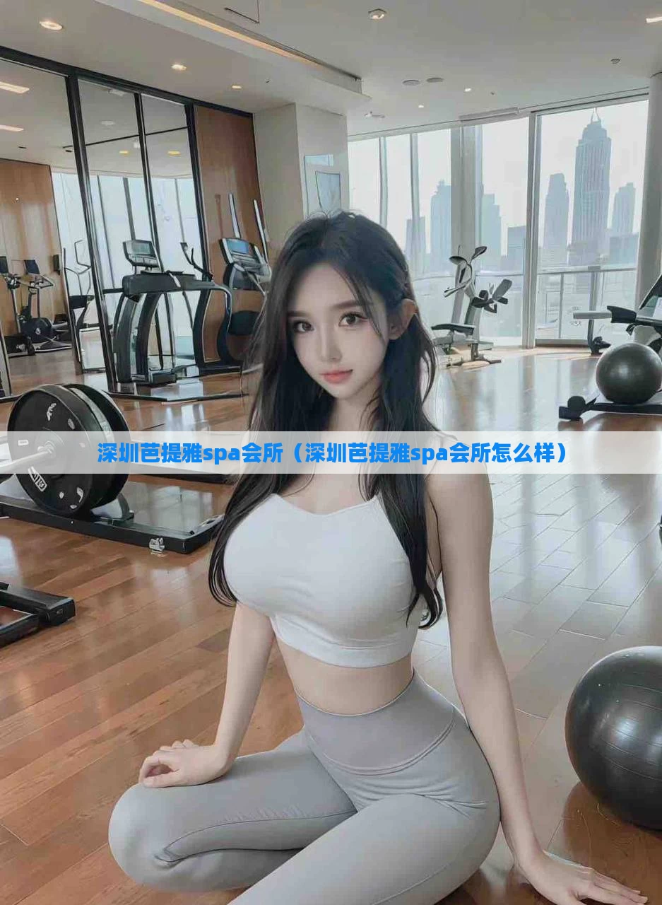 深圳芭提雅spa会所（深圳芭提雅spa会所怎么样）