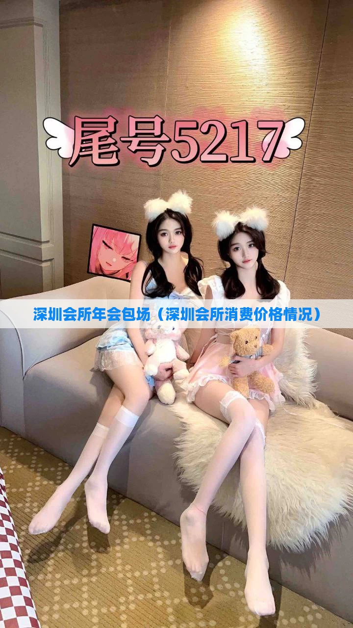 深圳会所年会包场（深圳会所消费价格情况）
