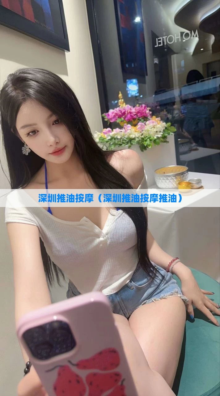 深圳推油按摩（深圳推油按摩推油）