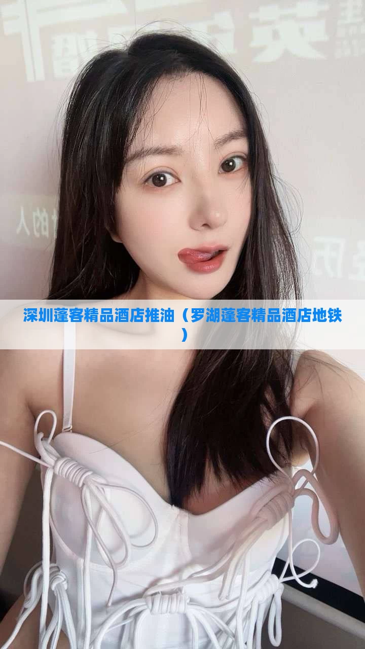 深圳蓬客精品酒店推油(罗湖蓬客精品酒店地铁)