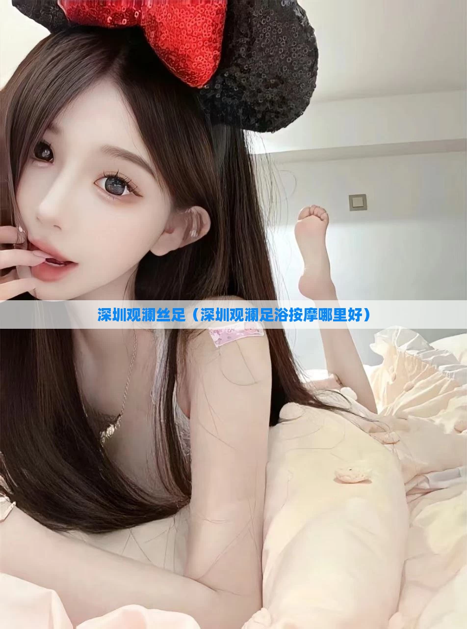 深圳观澜丝足（深圳观澜足浴按摩哪里好）