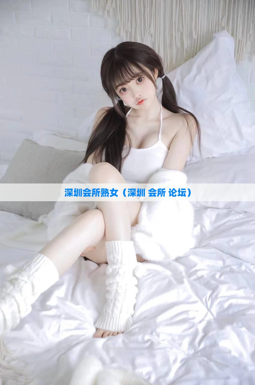 深圳会所熟女（深圳 会所 论坛）