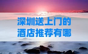 深圳送上门的酒店推荐有哪些