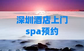深圳酒店上门spa预约