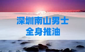 深圳南山男士全身推油