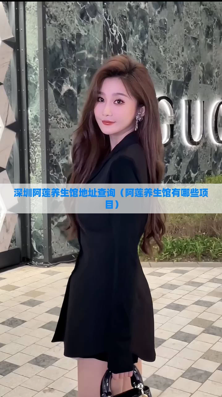 深圳阿莲养生馆地址查询（阿莲养生馆有哪些项目）