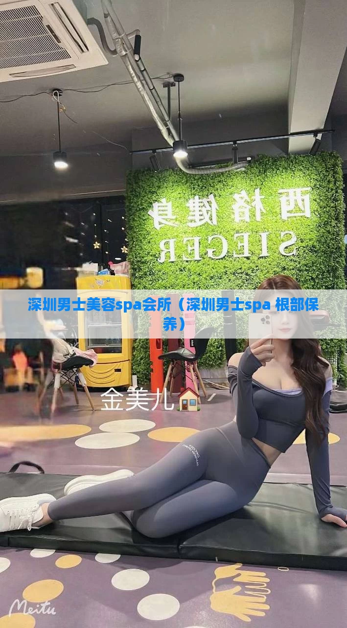 深圳男士美容spa会所（深圳男士spa 根部保养）