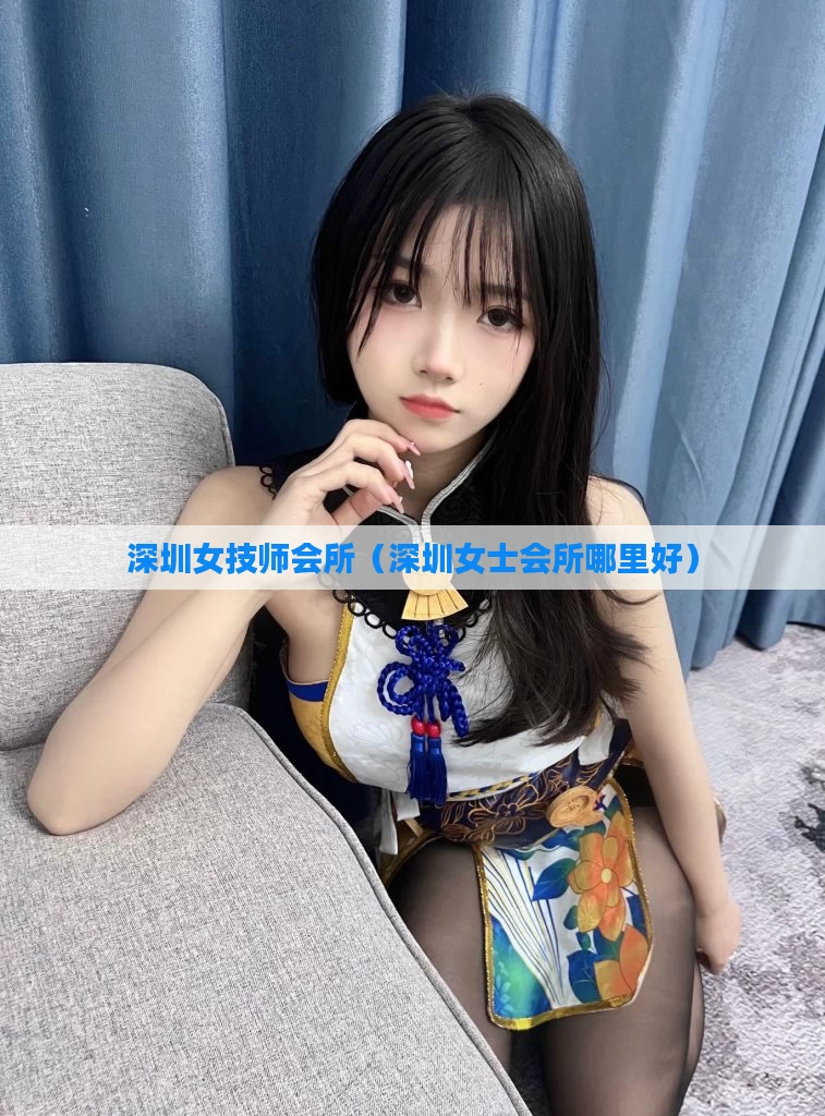 深圳女技师会所（深圳女士会所哪里好）