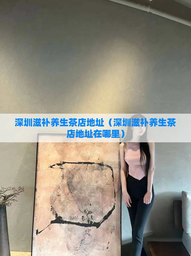 深圳滋补养生茶店地址(深圳滋补养生茶店地址在哪里)