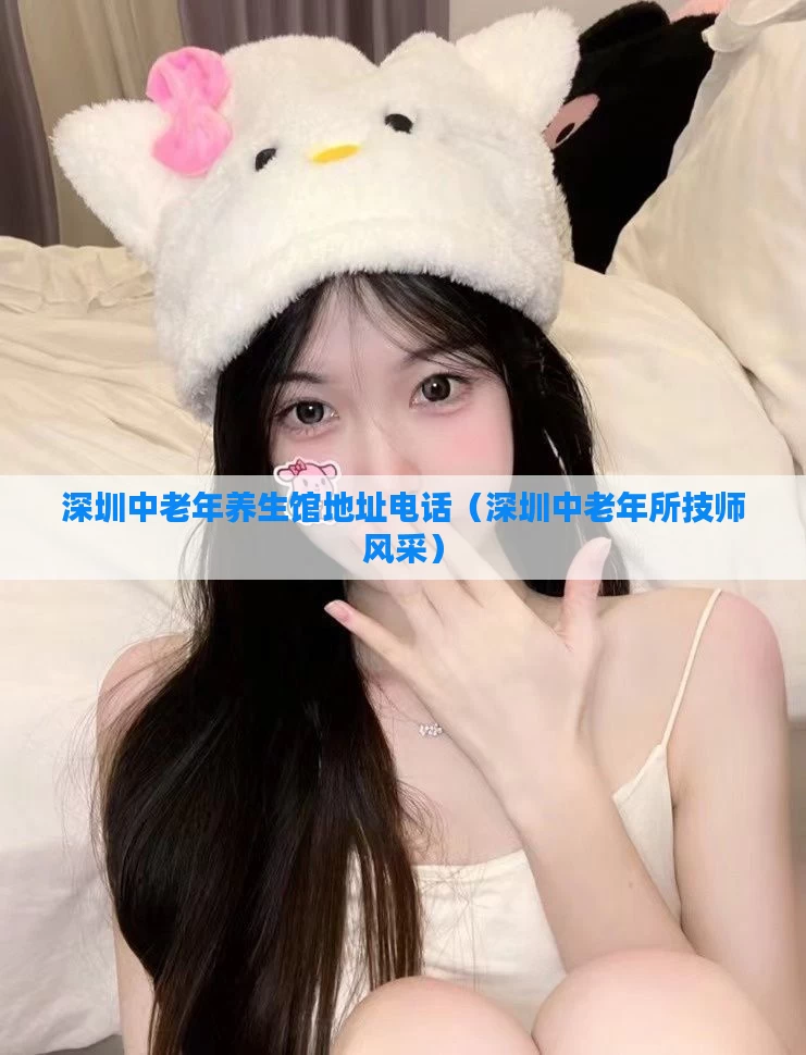 深圳中老年养生馆地址电话(深圳中老年所技师风采)