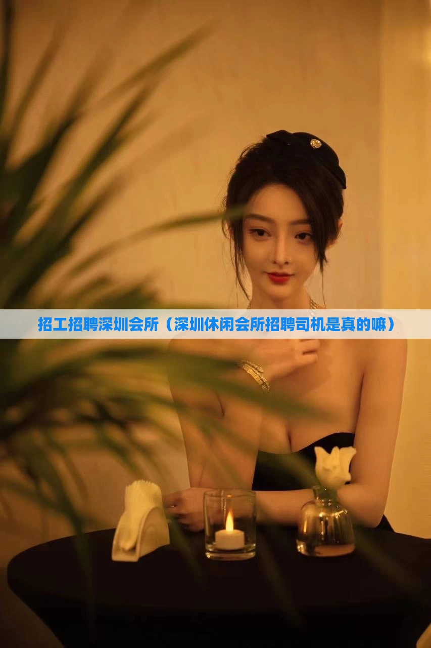 招工招聘深圳会所(深圳休闲会所招聘司机是真的嘛)