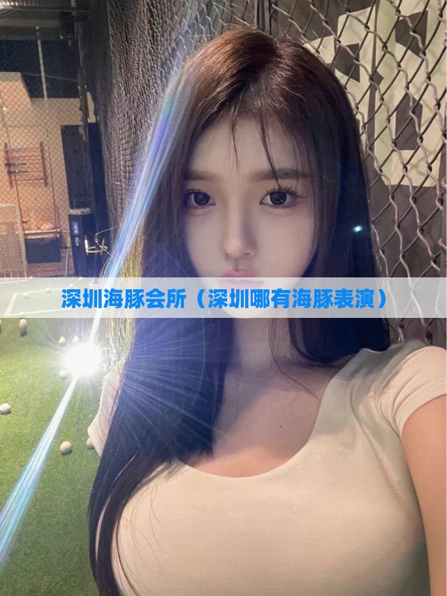 深圳海豚会所(深圳哪有海豚表演)
