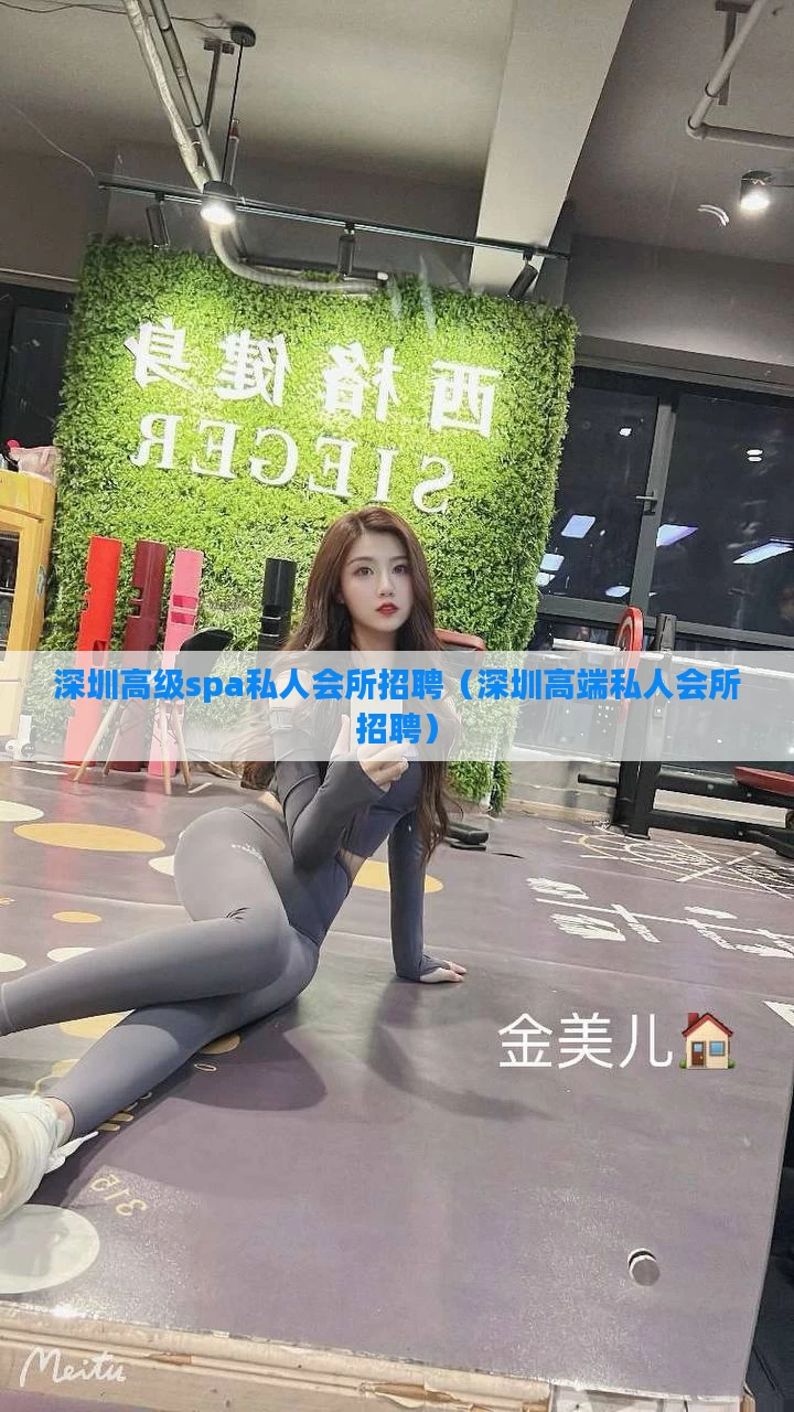 深圳高级spa私人会所招聘（深圳高端私人会所招聘）