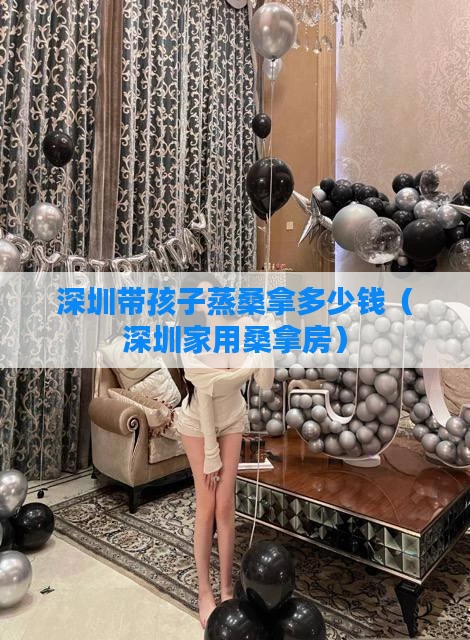 深圳带孩子蒸桑拿多少钱（深圳家用桑拿房）