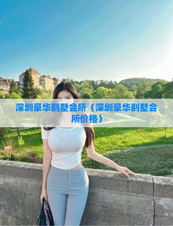 深圳豪华别墅会所（深圳豪华别墅会所价格）