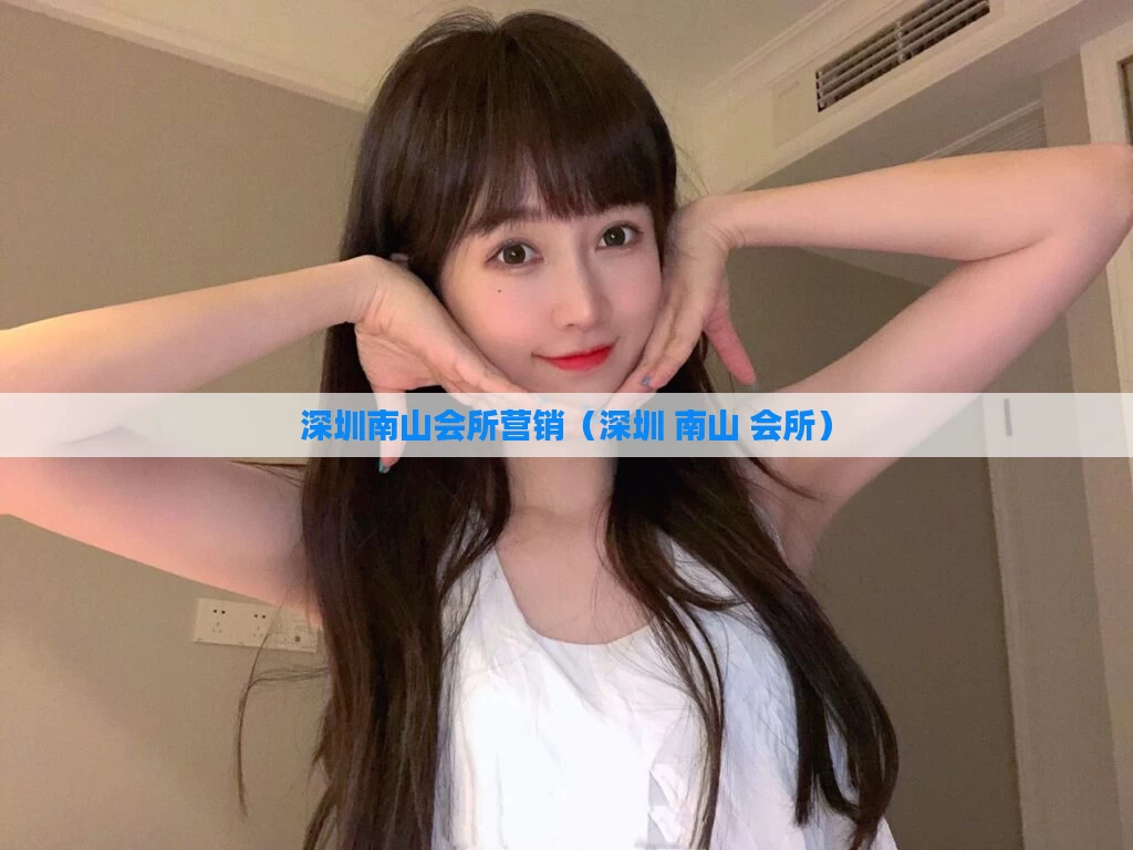 深圳南山会所营销（深圳 南山 会所）