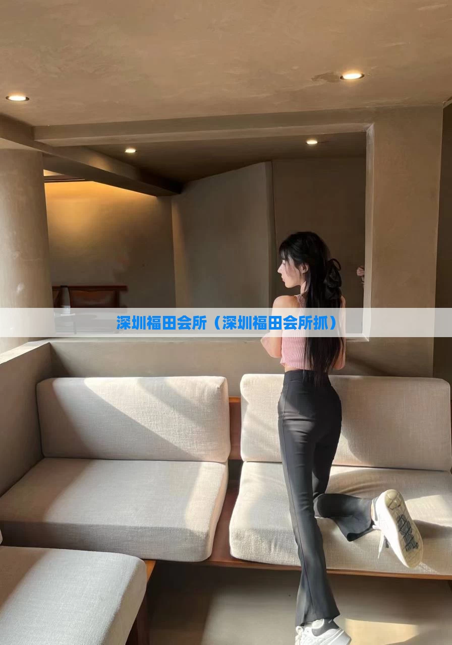 深圳福田会所（深圳福田会所抓）