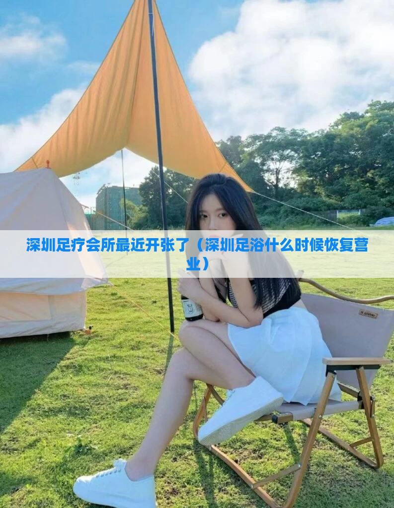 深圳足疗会所最近开张了（深圳足浴什么时候恢复营业）